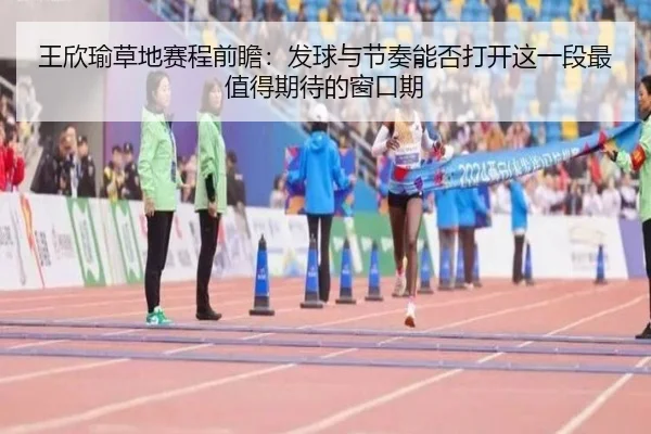 王欣瑜草地赛程前瞻：发球与节奏能否打开这一段最值得期待的窗口期